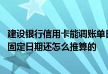 建设银行信用卡能调账单日吗 建设银行的信用卡账单日是有固定日期还怎么推算的