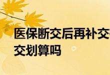 医保断交后再补交有影响吗 医保断交后再补交划算吗