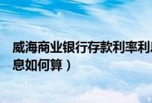 威海商业银行存款利率利息多少（威海商业银行信用卡的利息如何算）