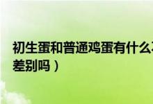 初生蛋和普通鸡蛋有什么不一样（初生蛋和普通鸡蛋营养有差别吗）