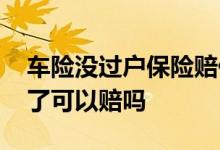 车险没过户保险赔偿吗 车险保险没过户出险了可以赔吗