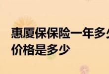 惠厦保保险一年多少钱 2022惠厦保医保购买价格是多少 