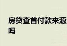 房贷查首付款来源查多久 房贷查首付款来源吗