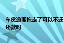 车贷逾期拖走了可以不还 车贷逾期3年没还车子没拖走还要还款吗