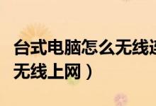 台式电脑怎么无线连手机热点（台式电脑怎么无线上网）