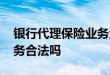 银行代理保险业务活动方案 银行代理保险业务合法吗