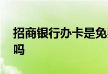 招商银行办卡是免费的吗 招商银行办卡要钱吗