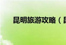 昆明旅游攻略（昆明的三天旅游攻略）