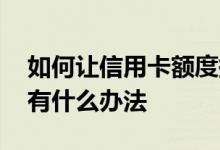 如何让信用卡额度提高 快速提高信用卡额度有什么办法