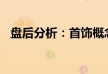 盘后分析：首饰概念报跌萃华珠宝跌6.1%