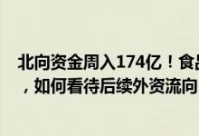 北向资金周入174亿！食品饮料获青睐，四大原因催化流入，如何看待后续外资流向？