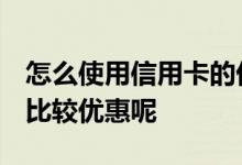 怎么使用信用卡的优惠 信用卡怎么使用 才会比较优惠呢