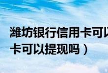 潍坊银行信用卡可以分多少期（潍坊银行信用卡可以提现吗）