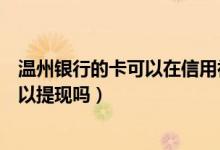 温州银行的卡可以在信用社取钱吗（浙江稠州银行信用卡可以提现吗）