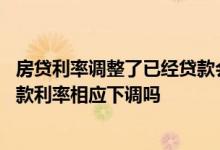 房贷利率调整了已经贷款会下调吗 房贷利率下调后原来的贷款利率相应下调吗