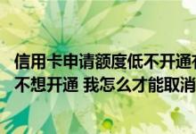 信用卡申请额度低不开通有影响吗 我申请的信用卡额度太低不想开通 我怎么才能取消呢