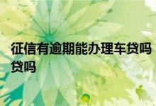 征信有逾期能办理车贷吗 有逾期但是没有上征信可以办理车贷吗