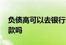 负债高可以去银行贷款吗 负债高银行还能贷款吗