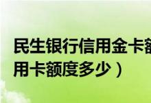 民生银行信用金卡额度（民生同道星座金卡信用卡额度多少）