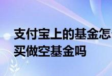 支付宝上的基金怎么选择做空啊 支付宝可以买做空基金吗