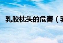 乳胶枕头的危害（乳胶枕对人体有害处吗）