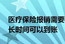 医疗保险报销需要哪些资料 医疗保险报销多长时间可以到账 