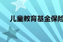 儿童教育基金保险功能介绍 这里有答案