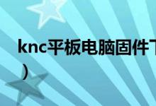 knc平板电脑固件下载（knc平板电脑怎么样）