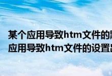 某个应用导致htm文件的默认应用设置出现问题（Win10某应用导致htm文件的设置出现问题解决方法）