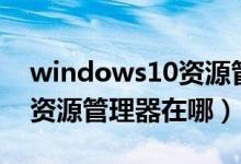 windows10资源管理器假死（windows10资源管理器在哪）
