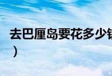 去巴厘岛要花多少钱（巴厘岛旅游要花多少钱）