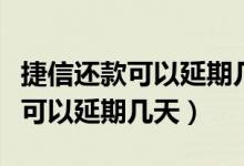 捷信还款可以延期几天不影响征信（捷信还款可以延期几天）