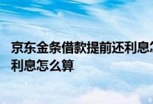 京东金条借款提前还利息怎么算 京东上的金条借款怎么还呢利息怎么算