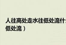 人往高处走水往低处流什么意思（怎么解释人往高处走水往低处流）