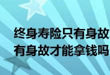 终身寿险只有身故才能拿到钱吗 终身寿险只有身故才能拿钱吗