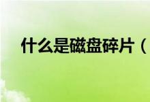 什么是磁盘碎片（什么是磁盘碎片整理）