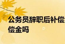 公务员辞职后补偿金怎么算 公务员辞职有补偿金吗