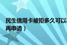 民生信用卡被拒多久可以再申请（民生信用卡被拒多久可以再申请）