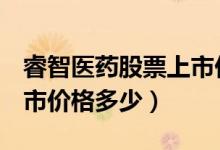 睿智医药股票上市价格（睿智医药300149上市价格多少）
