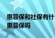 惠蓉保和社保有什么区别 购买社保还需要买惠蓉保吗 