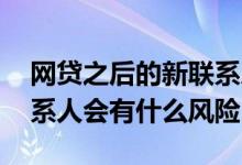 网贷之后的新联系人会被联系吗 成为网贷联系人会有什么风险