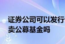 证券公司可以发行公募基金吗 证券公司可以卖公募基金吗