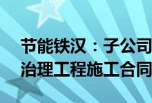 节能铁汉：子公司签订2.17亿元水环境综合治理工程施工合同