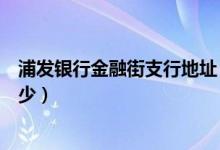 浦发银行金融街支行地址（浦发银行国脉大厦支行电话是多少）