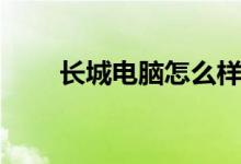长城电脑怎么样（长城电脑怎么样）