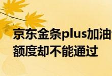 京东金条plus加油包额度 京东金条plus出了额度却不能通过