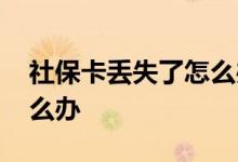 社保卡丢失了怎么办最有效 社保卡丢失了怎么办