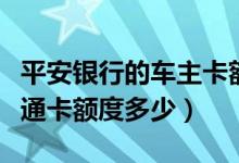 平安银行的车主卡额度是多少（平安车主一账通卡额度多少）