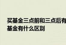 买基金三点前和三点后有什么区别 3点前买基金和3点后买基金有什么区别