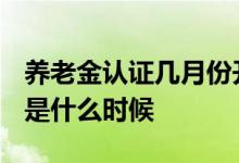 养老金认证几月份开始 2022养老金认证时间是什么时候 